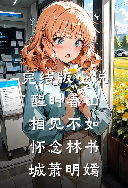 完结版小说醒时春山，相见不如怀念林书城萧明嫣