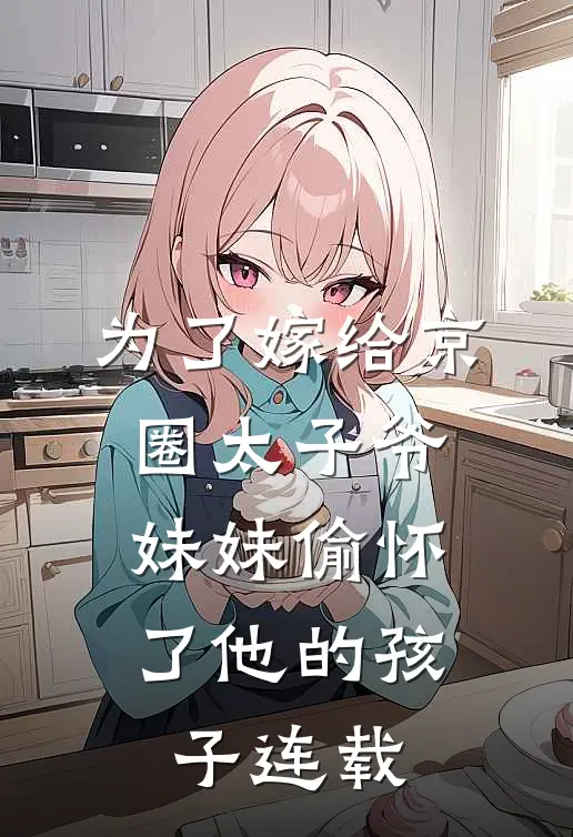 为了嫁给京圈太子爷,妹妹偷怀了他的孩子连载在线观看