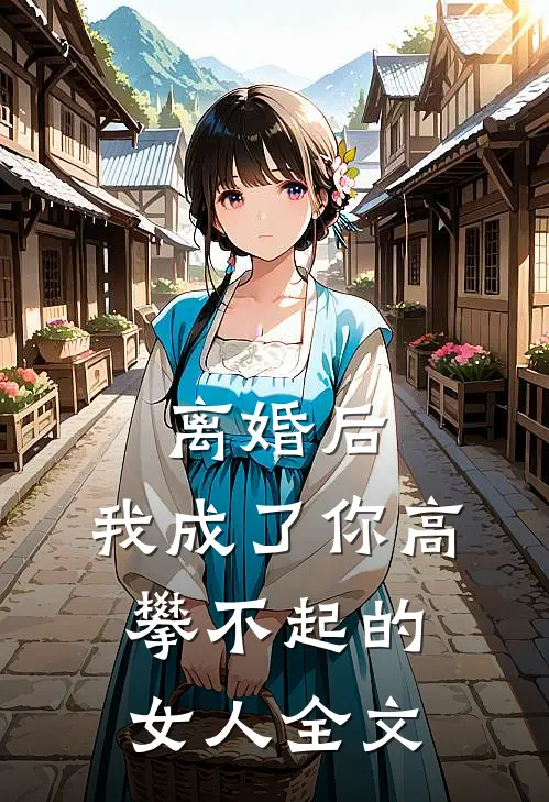 离婚后,我成了你高攀不起的女人全文在线阅读