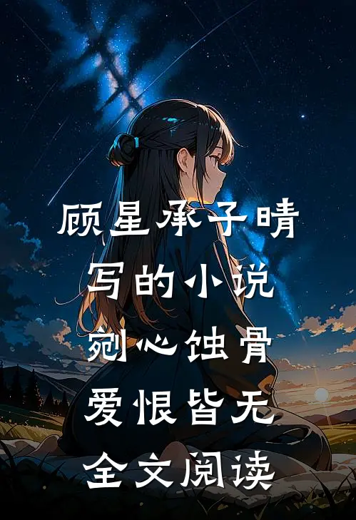 顾星承子晴写的小说剜心蚀骨，爱恨皆无全文阅读