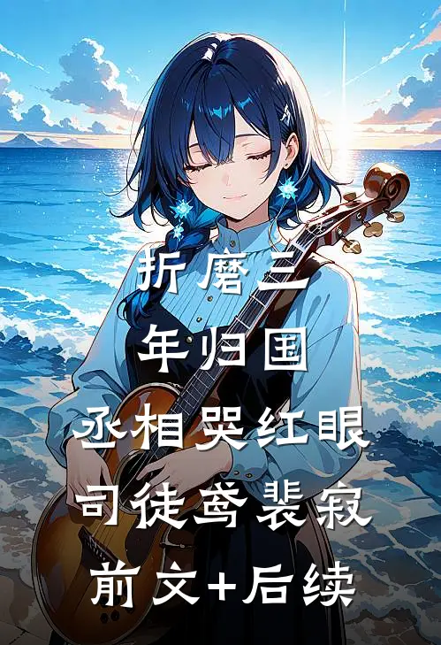 折磨三年归国，丞相哭红眼司徒鸢裴寂前文+后续