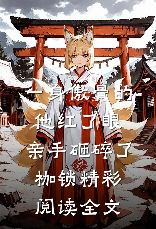 一身傲骨的他红了眼，亲手砸碎了枷锁精彩阅读全文