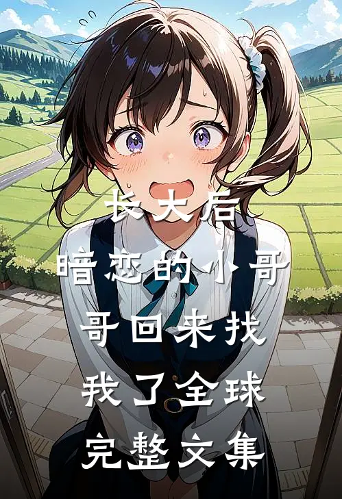 长大后，暗恋的小哥哥回来找我了全球完整文集