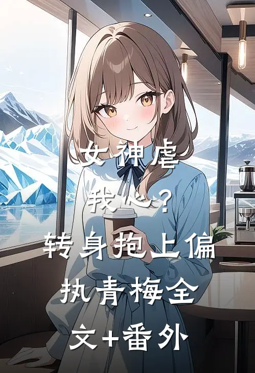 女神虐我心？转身抱上偏执青梅全文+番外