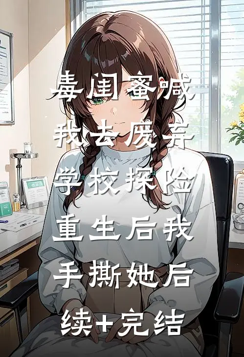 毒闺蜜喊我去废弃学校探险，重生后我手撕她后续+完结