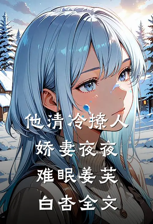 他清冷撩人，娇妻夜夜难眠姜芙白杏全文