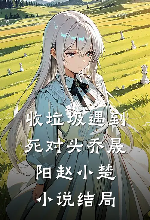 收垃圾遇到死对头乔晟阳赵小楚小说结局