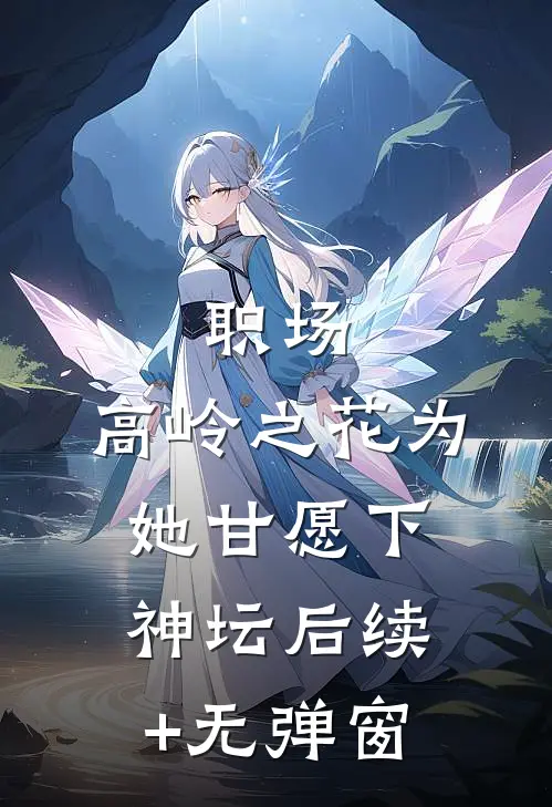职场：高岭之花为她甘愿下神坛后续+无弹窗