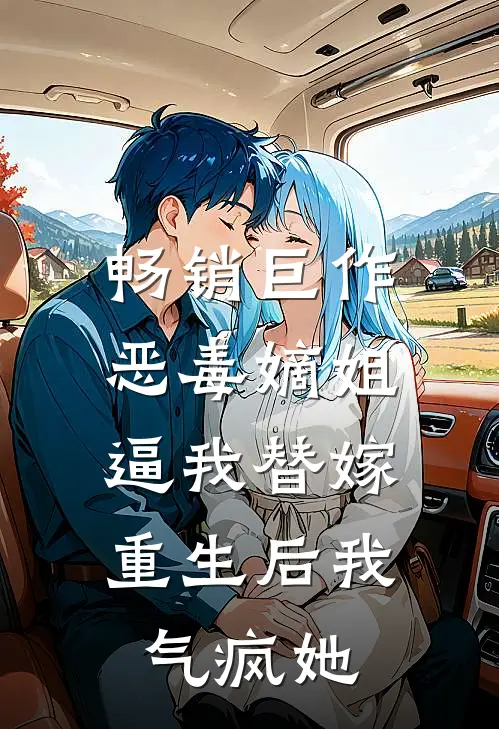 畅销巨作恶毒嫡姐逼我替嫁，重生后我气疯她