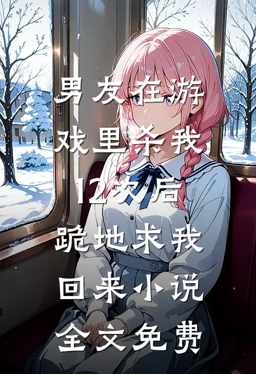 男友在游戏里杀我12次后，跪地求我回来小说全文免费