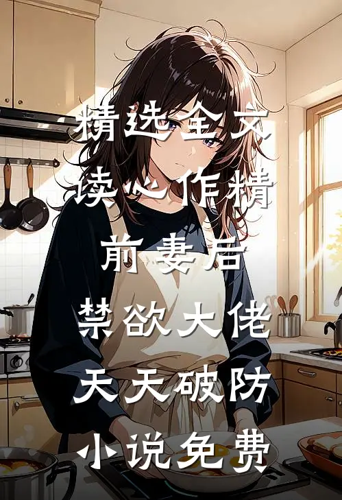 精选全文读心作精前妻后,禁欲大佬天天破防小说免费