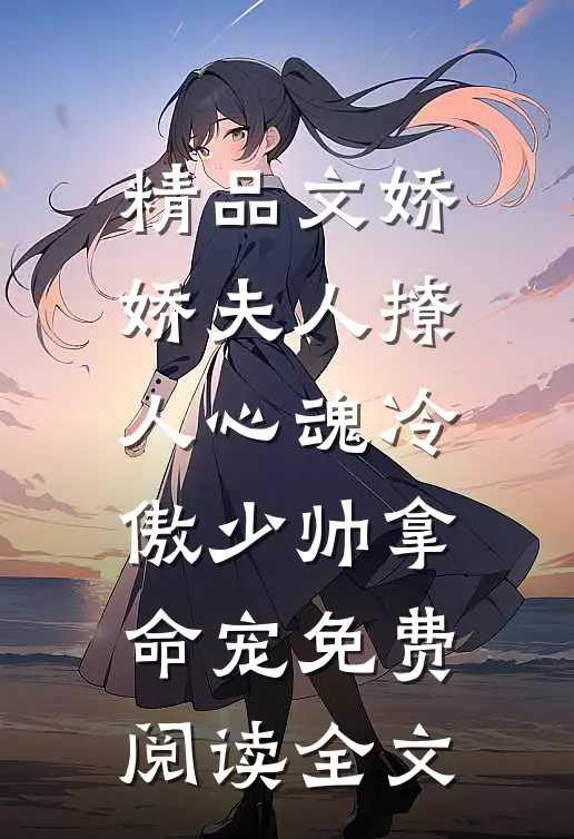 精品文娇娇夫人撩人心魂冷傲少帅拿命宠免费阅读全文