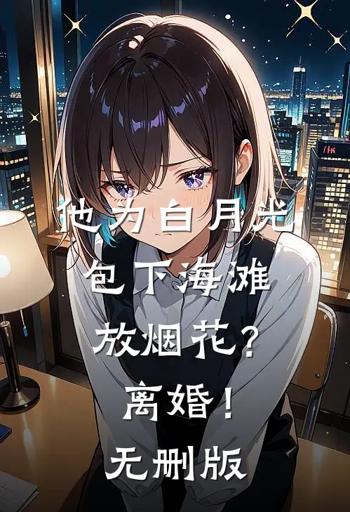他为白月光包下海滩放烟花？离婚！无删版