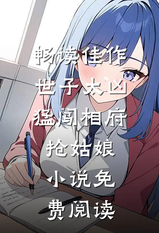 畅读佳作世子太凶猛闯相府抢姑娘小说免费阅读