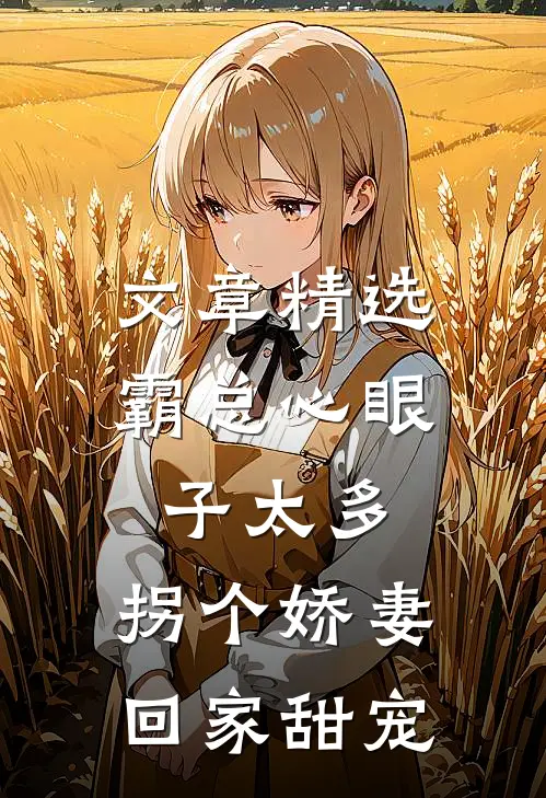 文章精选霸总心眼子太多，拐个娇妻回家甜宠