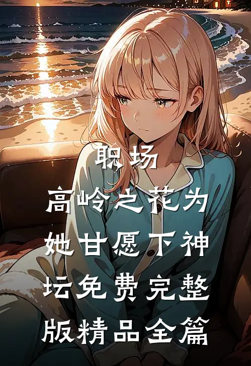 职场:高岭之花为她甘愿下神坛免费完整版精品全篇