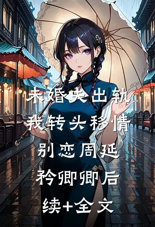 未婚夫出轨，我转头移情别恋周延矜卿卿后续+全文