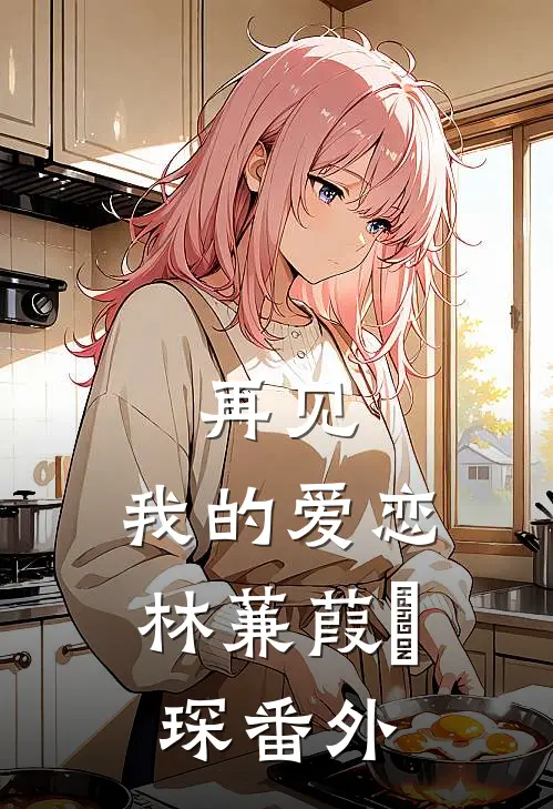 再见,我的爱恋林蒹葭璟琛 番外在线阅读