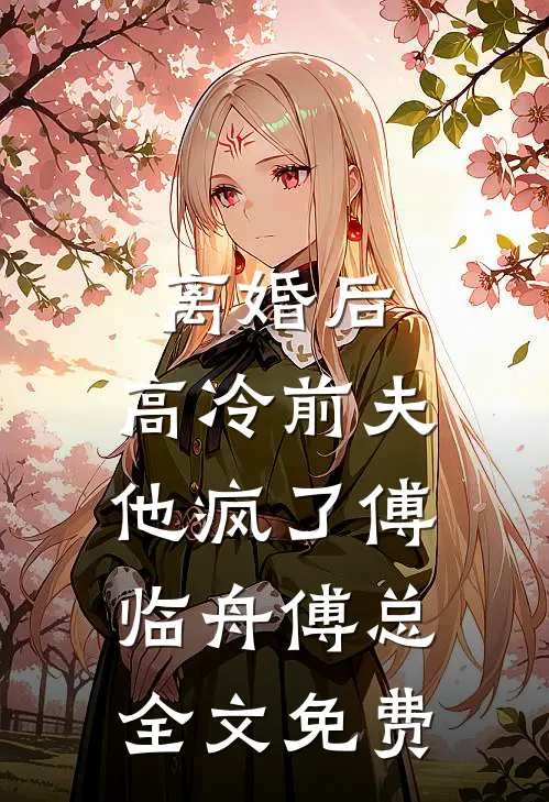 离婚后，高冷前夫他疯了傅临舟傅总全文免费