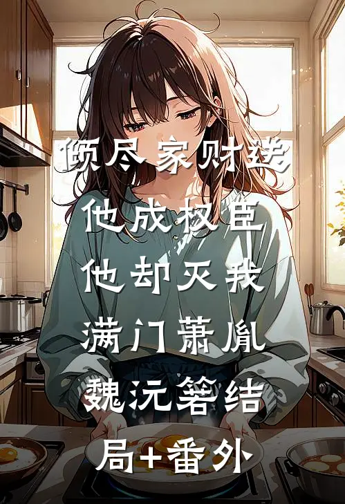 倾尽家财送他成权臣，他却灭我满门萧胤魏沅箬结局+番外