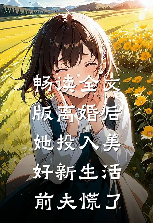畅读全文版离婚后她投入美好新生活，前夫慌了