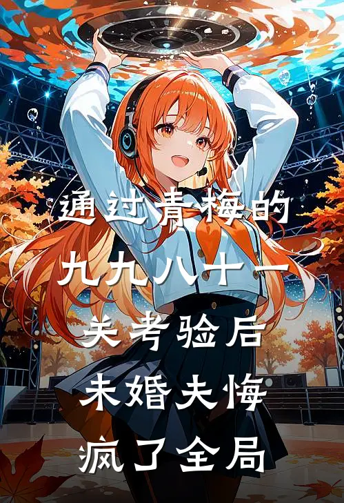 通过青梅的九九八十一关考验后，未婚夫悔疯了全局