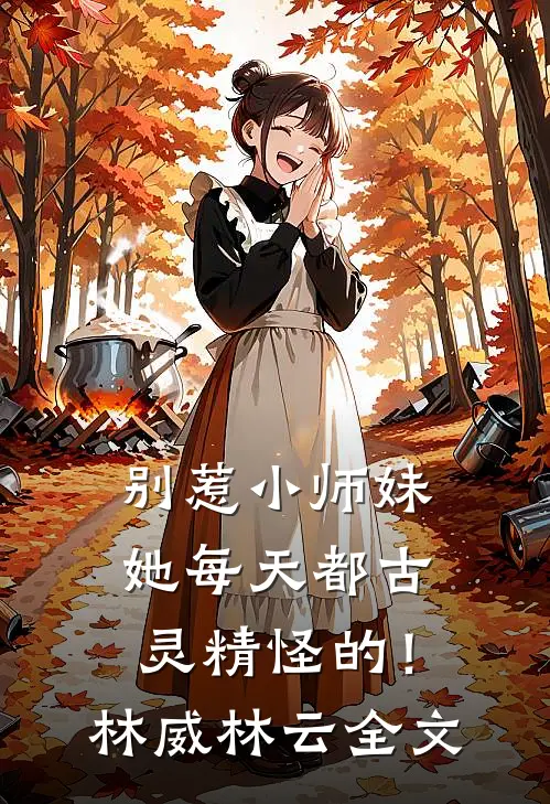 别惹小师妹，她每天都古灵精怪的！林威林云全文