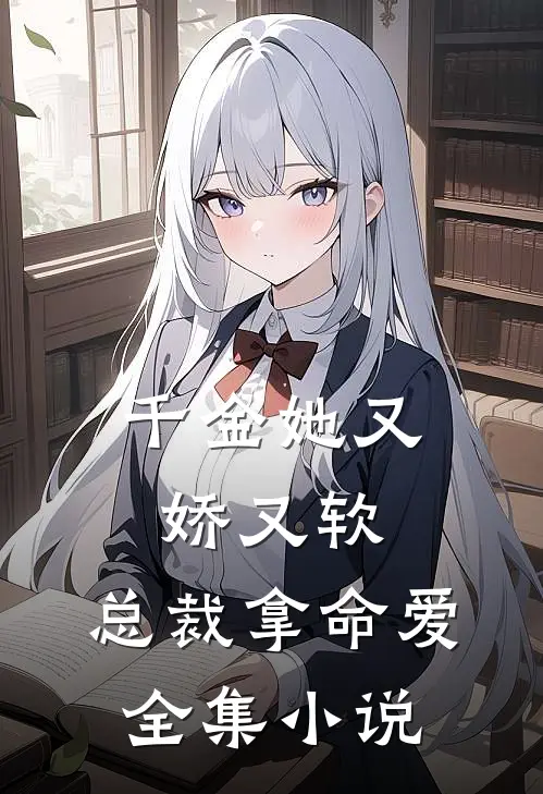 千金她又娇又软,总裁拿命爱全集