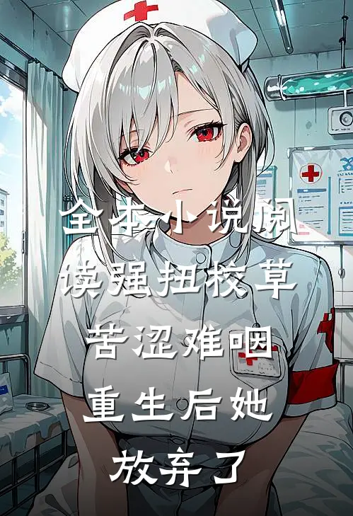 全本小说阅读强扭校草苦涩难咽，重生后她放弃了