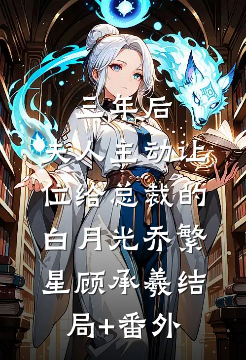 三年后，夫人主动让位给总裁的白月光乔繁星顾承羲结局+番外