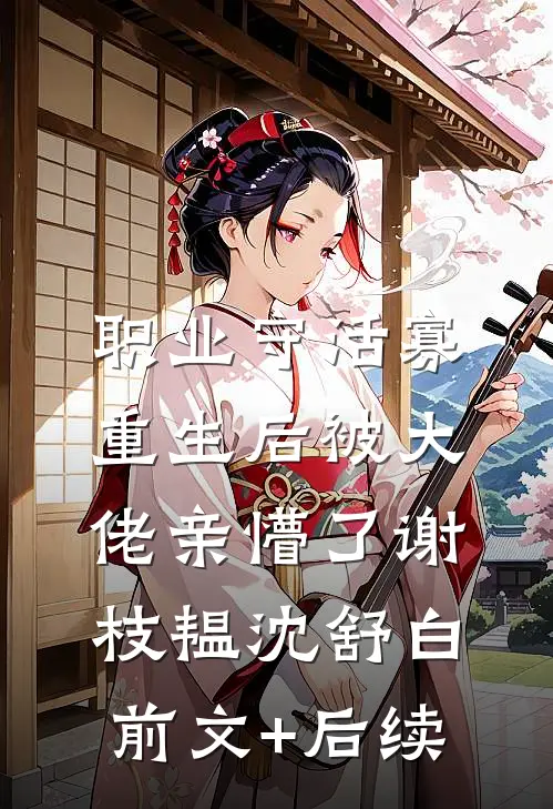 职业守活寡，重生后被大佬亲懵了谢枝韫沈舒白前文+后续