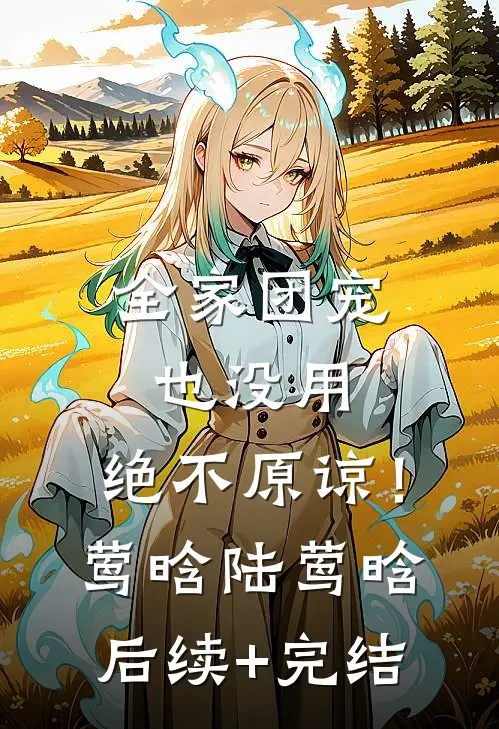 全家团宠也没用，绝不原谅！莺晗陆莺晗后续+完结