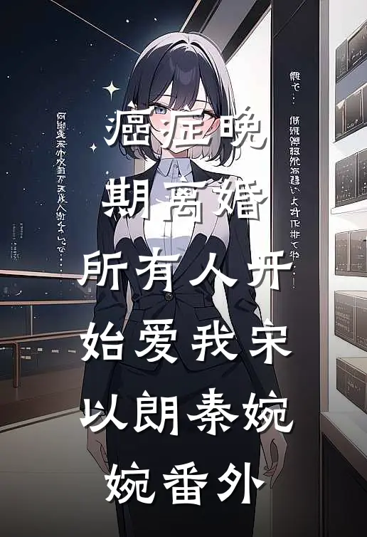 癌症晚期离婚，所有人开始爱我宋以朗秦婉婉番外