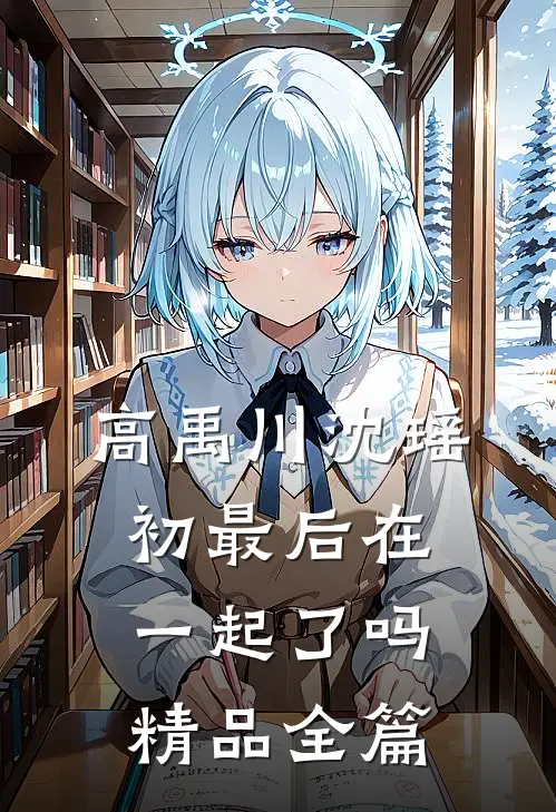 高禹川沈瑶初最后在一起了吗精品全篇