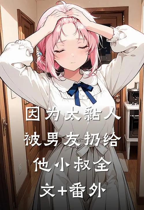 因为太黏人，被男友扔给他小叔全文+番外
