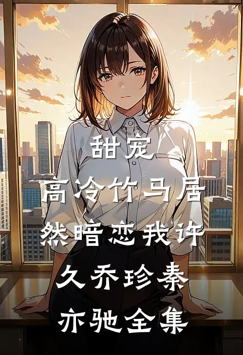 甜宠高冷竹马居然暗恋我许久乔珍秦亦驰全集免费观看