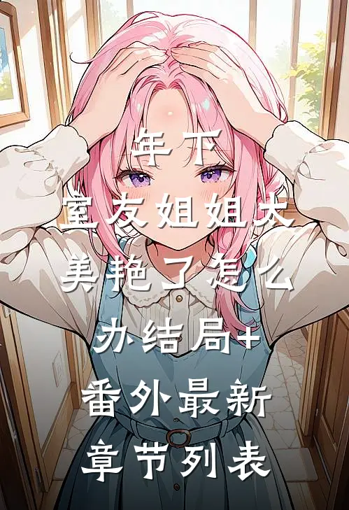 年下：室友姐姐太美艳了怎么办结局+番外最新章节列表