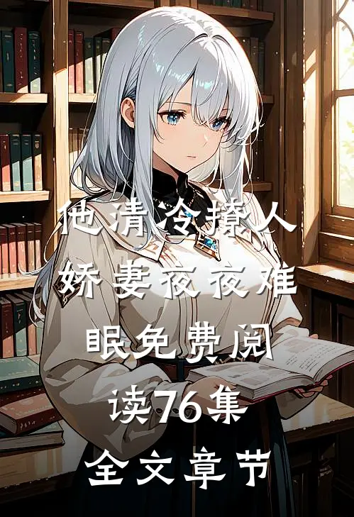 他清冷撩人,娇妻夜夜难眠 免费阅读76集全文章节
