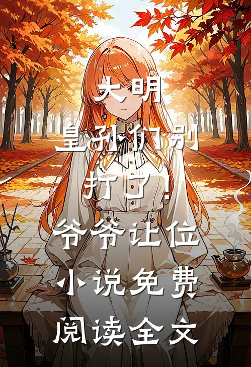 大明皇孙们别打了!爷爷让位免费阅读全文无弹窗