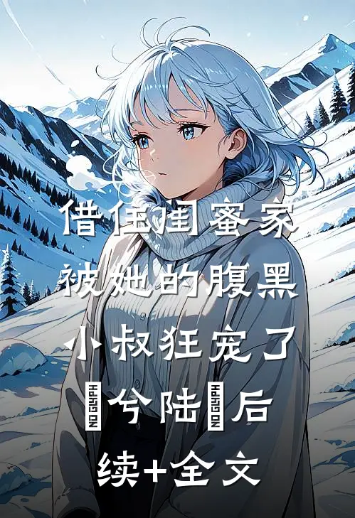 借住闺蜜家，被她的腹黑小叔狂宠了蘭兮陆戰后续+全文