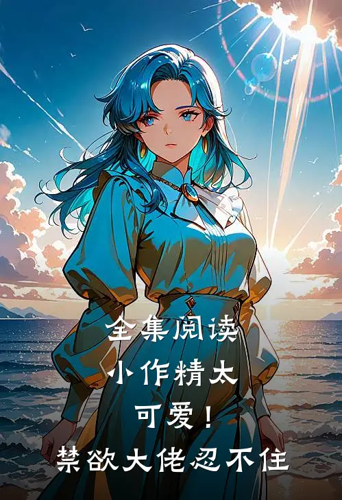 全集阅读小作精太可爱！禁欲大佬忍不住