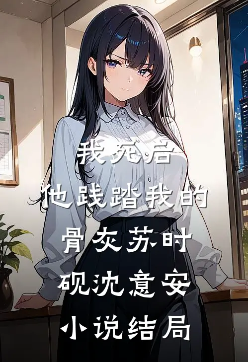 我死后，他践踏我的骨灰苏时砚沈意安小说结局