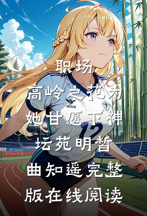 职场：高岭之花为她甘愿下神坛 苑明皙、曲知遥完整版在线阅读