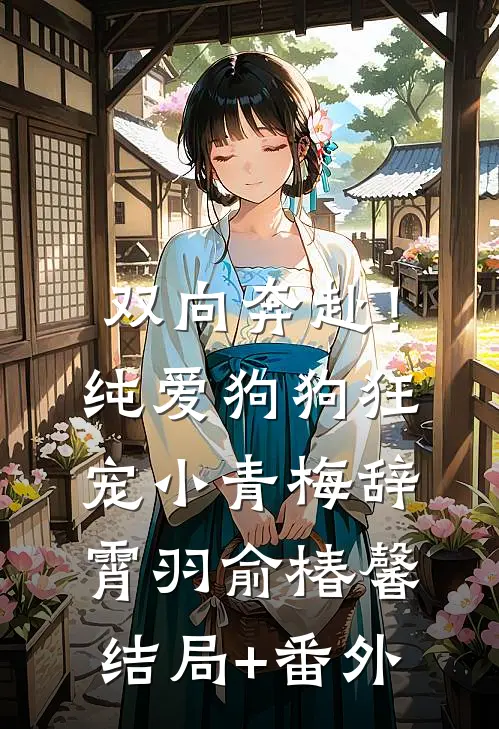 双向奔赴！纯爱狗狗狂宠小青梅辞霄羽俞椿馨结局+番外