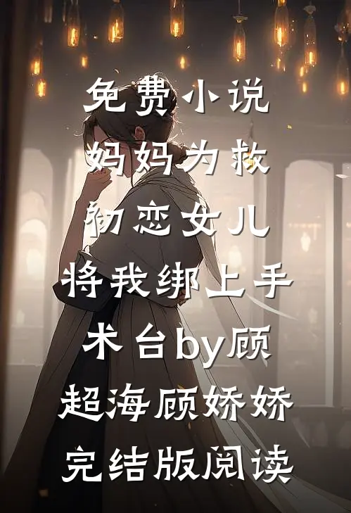 免费小说妈妈为救初恋女儿，将我绑上手术台by顾超海顾娇娇完结版阅读