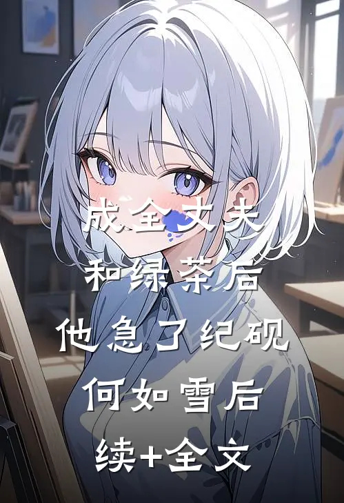 成全丈夫和绿茶后，他急了纪砚何如雪后续+全文