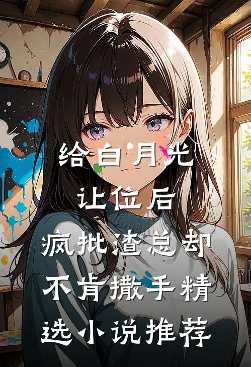 给白月光让位后，疯批渣总却不肯撒手精选小说推荐