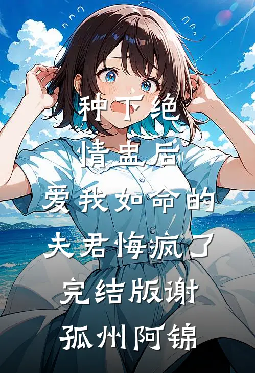 种下绝情盅后，爱我如命的夫君悔疯了完结版谢孤州阿锦