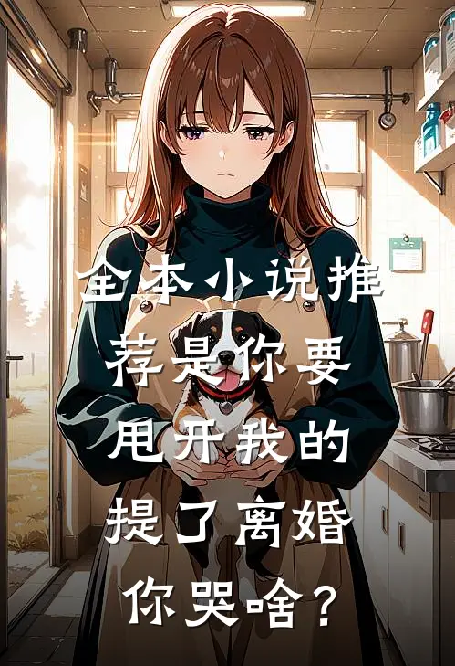 全本小说推荐是你要甩开我的，提了离婚你哭啥？