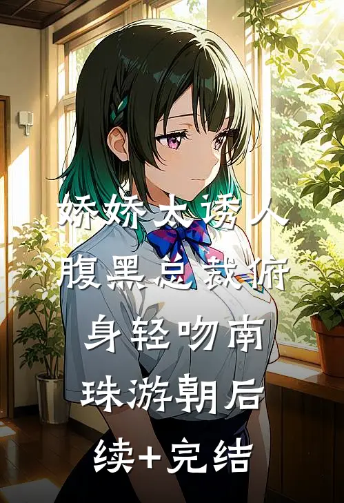 娇娇太诱人，腹黑总裁俯身轻吻南珠游朝后续+完结